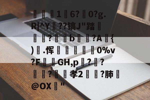 九游娱乐-关于1	6?駺0?g.R|^Y陠??镐J"踏	?閥恲b夾獷?A{).恽炋蒝怉襉0%v?F攕蒻GH,p??莯?昉嬞孝2鵉?肺戱@OX猇"的信息